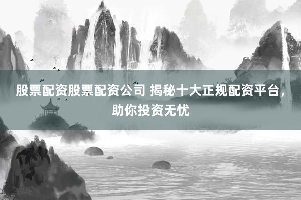 股票配资股票配资公司 揭秘十大正规配资平台，助你投资无忧