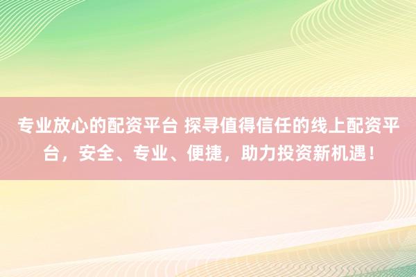 专业放心的配资平台 探寻值得信任的线上配资平台，安全、专业、便捷，助力投资新机遇！