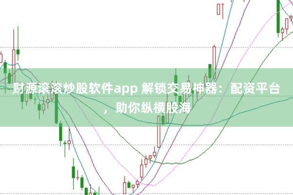 财源滚滚炒股软件app 解锁交易神器：配资平台，助你纵横股海