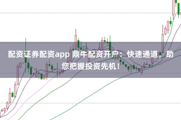 配资证券配资app 鼎牛配资开户：快速通道，助您把握投资先机！