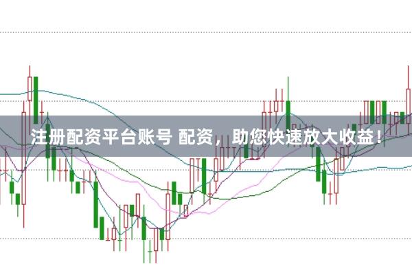 注册配资平台账号 配资，助您快速放大收益！