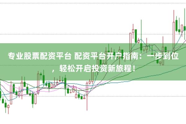 专业股票配资平台 配资平台开户指南：一步到位，轻松开启投资新旅程！