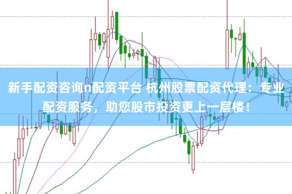 新手配资咨询n配资平台 杭州股票配资代理：专业配资服务，助您股市投资更上一层楼！