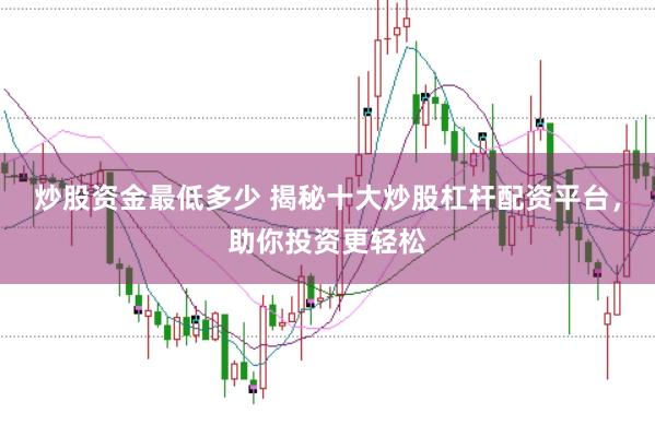 炒股资金最低多少 揭秘十大炒股杠杆配资平台，助你投资更轻松