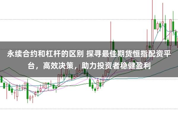 永续合约和杠杆的区别 探寻最佳期货恒指配资平台，高效决策，助力投资者稳健盈利