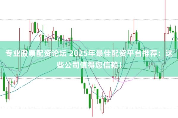 专业股票配资论坛 2025年最佳配资平台推荐：这些公司值得您信赖！