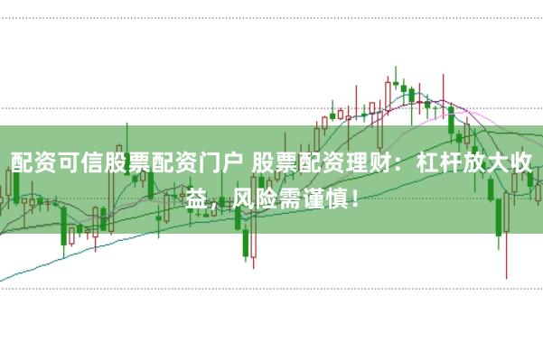配资可信股票配资门户 股票配资理财：杠杆放大收益，风险需谨慎！