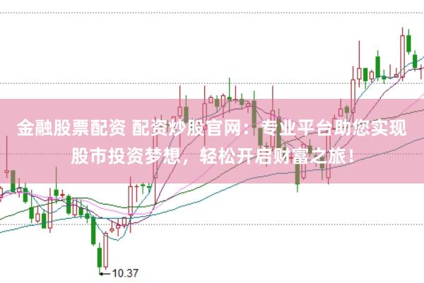 金融股票配资 配资炒股官网：专业平台助您实现股市投资梦想，轻松开启财富之旅！