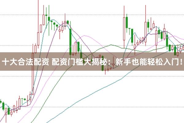 十大合法配资 配资门槛大揭秘：新手也能轻松入门！