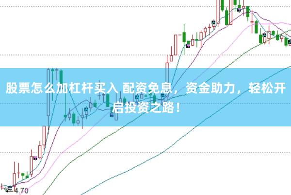 股票怎么加杠杆买入 配资免息，资金助力，轻松开启投资之路！