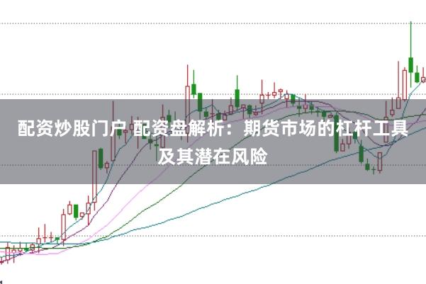 配资炒股门户 配资盘解析：期货市场的杠杆工具及其潜在风险