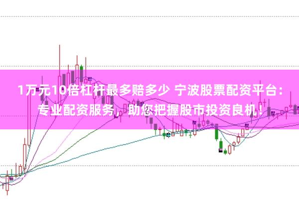 1万元10倍杠杆最多赔多少 宁波股票配资平台：专业配资服务，助您把握股市投资良机！