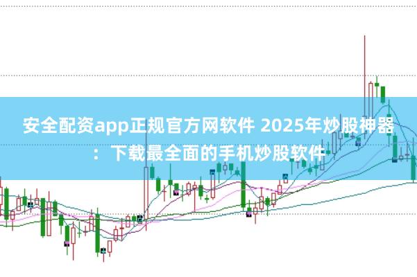 安全配资app正规官方网软件 2025年炒股神器：下载最全面的手机炒股软件