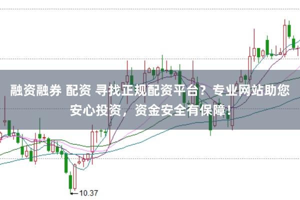 融资融券 配资 寻找正规配资平台？专业网站助您安心投资，资金安全有保障！