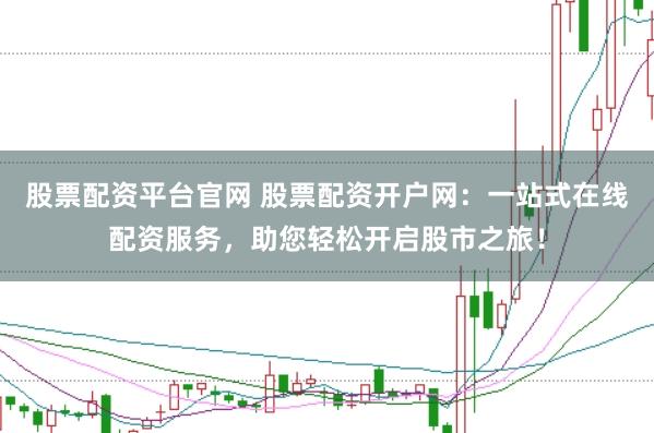 股票配资平台官网 股票配资开户网：一站式在线配资服务，助您轻松开启股市之旅！