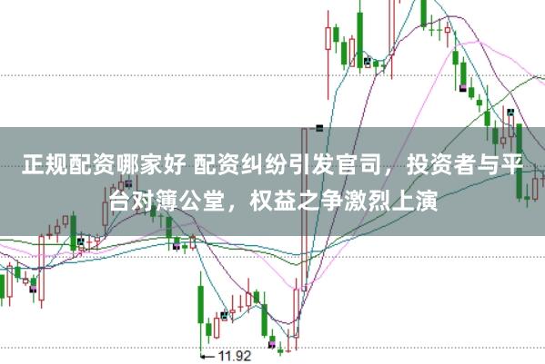 正规配资哪家好 配资纠纷引发官司，投资者与平台对簿公堂，权益之争激烈上演
