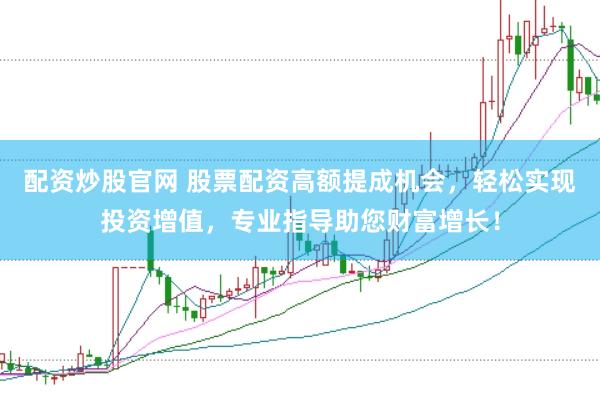 配资炒股官网 股票配资高额提成机会，轻松实现投资增值，专业指导助您财富增长！
