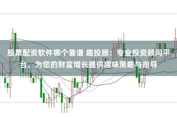 股票配资软件哪个靠谱 趣投顾：专业投资顾问平台，为您的财富增长提供趣味策略与指导