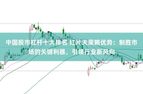中国股市杠杆十大排名 红片天策略优势：制胜市场的关键利器，引领行业新风向
