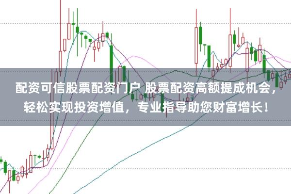 配资可信股票配资门户 股票配资高额提成机会，轻松实现投资增值，专业指导助您财富增长！