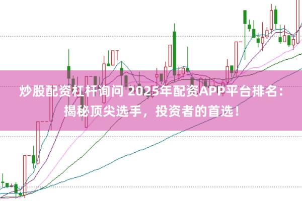 炒股配资杠杆询问 2025年配资APP平台排名：揭秘顶尖选手，投资者的首选！