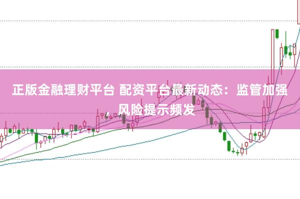 正版金融理财平台 配资平台最新动态：监管加强，风险提示频发