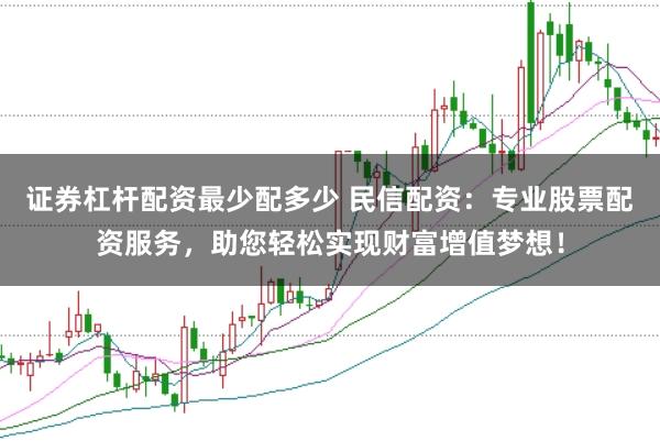 证券杠杆配资最少配多少 民信配资：专业股票配资服务，助您轻松实现财富增值梦想！