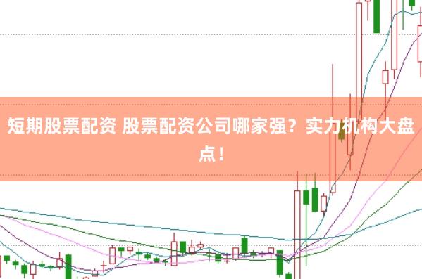 短期股票配资 股票配资公司哪家强？实力机构大盘点！