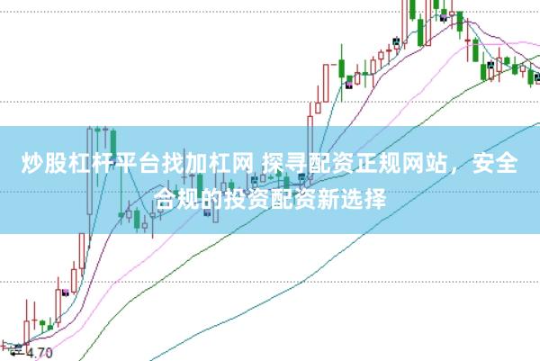 炒股杠杆平台找加杠网 探寻配资正规网站，安全合规的投资配资新选择