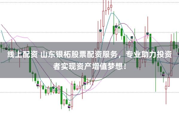 线上配资 山东银柘股票配资服务，专业助力投资者实现资产增值梦想！