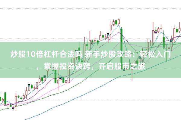 炒股10倍杠杆合法吗 新手炒股攻略：轻松入门，掌握投资诀窍，开启股市之旅