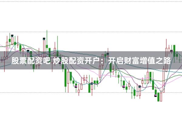 股票配资吧 炒股配资开户：开启财富增值之路
