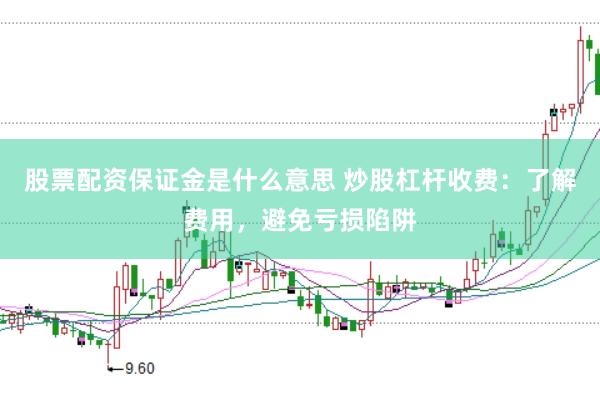 股票配资保证金是什么意思 炒股杠杆收费：了解费用，避免亏损陷阱