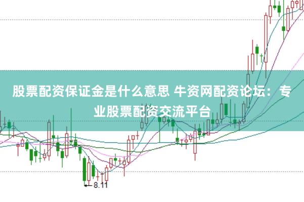 股票配资保证金是什么意思 牛资网配资论坛：专业股票配资交流平台