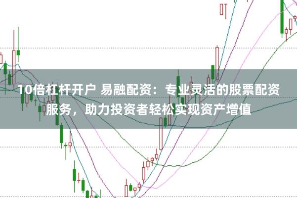 10倍杠杆开户 易融配资：专业灵活的股票配资服务，助力投资者轻松实现资产增值