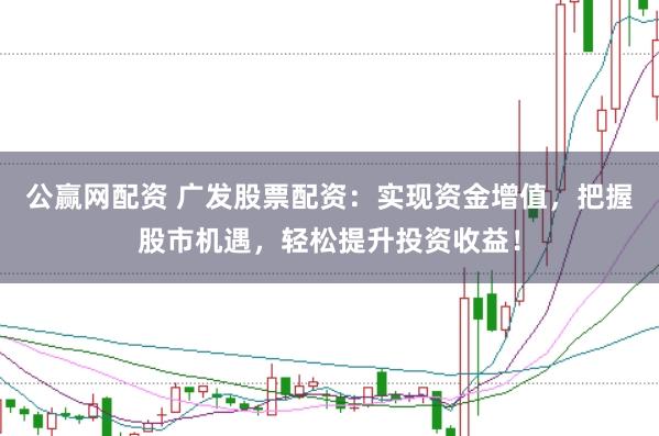 公赢网配资 广发股票配资：实现资金增值，把握股市机遇，轻松提升投资收益！
