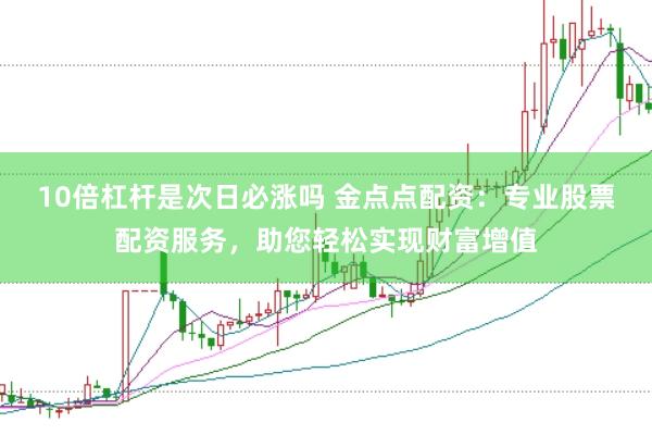 10倍杠杆是次日必涨吗 金点点配资：专业股票配资服务，助您轻松实现财富增值