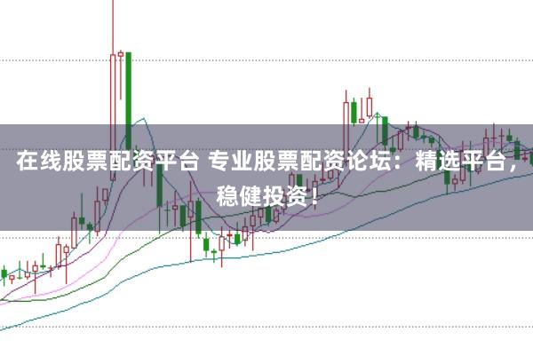 在线股票配资平台 专业股票配资论坛：精选平台，稳健投资！