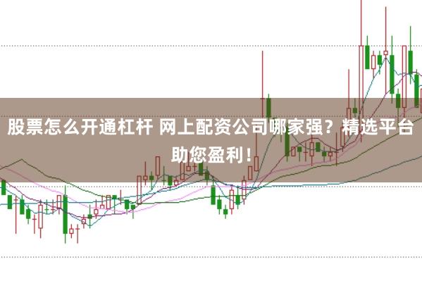 股票怎么开通杠杆 网上配资公司哪家强？精选平台助您盈利！