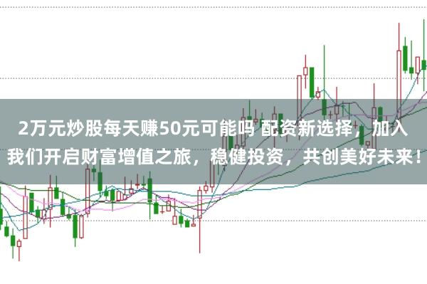 2万元炒股每天赚50元可能吗 配资新选择，加入我们开启财富增值之旅，稳健投资，共创美好未来！