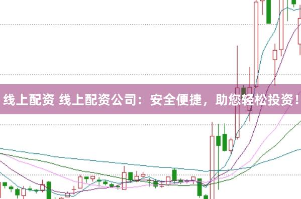 线上配资 线上配资公司：安全便捷，助您轻松投资！