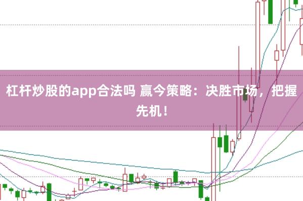 杠杆炒股的app合法吗 赢今策略：决胜市场，把握先机！