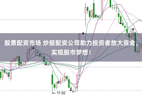股票配资市场 炒股配资公司助力投资者放大资金，实现股市梦想！