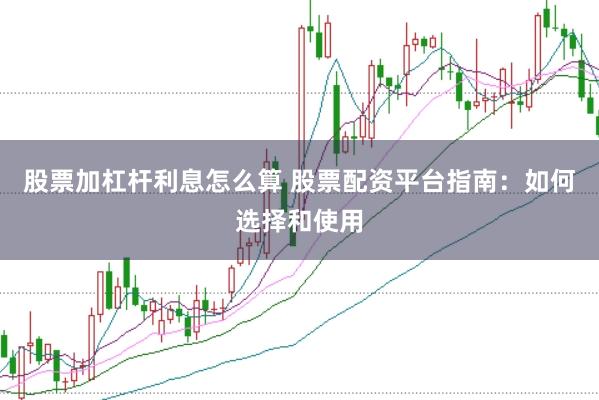 股票加杠杆利息怎么算 股票配资平台指南：如何选择和使用