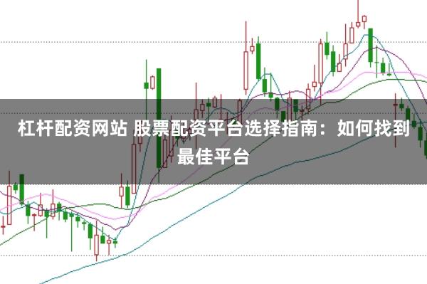 杠杆配资网站 股票配资平台选择指南：如何找到最佳平台