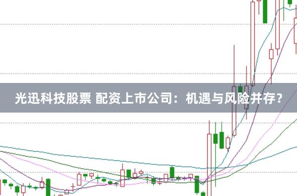 光迅科技股票 配资上市公司：机遇与风险并存？