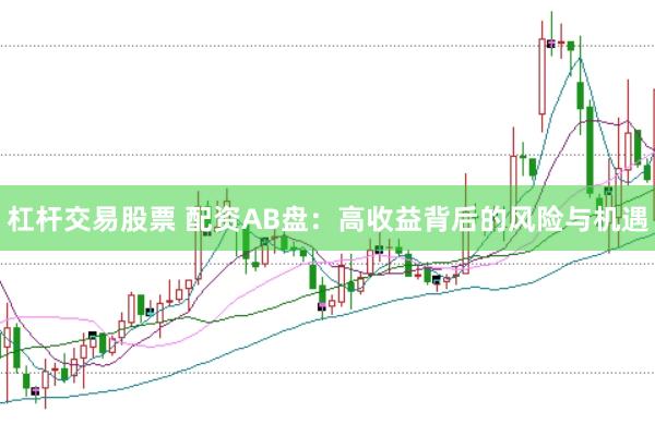杠杆交易股票 配资AB盘：高收益背后的风险与机遇