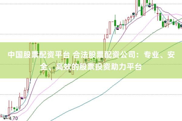 中国股票配资平台 合法股票配资公司：专业、安全、高效的股票投资助力平台