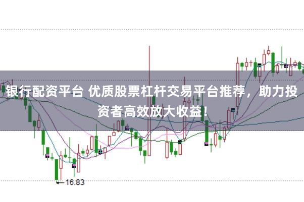 银行配资平台 优质股票杠杆交易平台推荐，助力投资者高效放大收益！