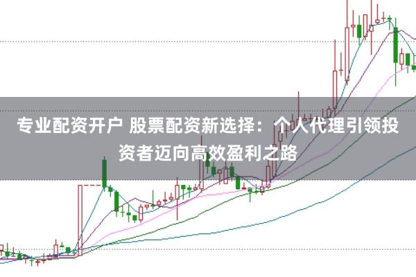 专业配资开户 股票配资新选择：个人代理引领投资者迈向高效盈利之路